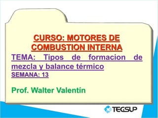 CURSO: MOTORES DE
COMBUSTION INTERNA
TEMA: Tipos de formacion de
mezcla y balance térmico
SEMANA: 13
Prof. Walter Valentín
1
 