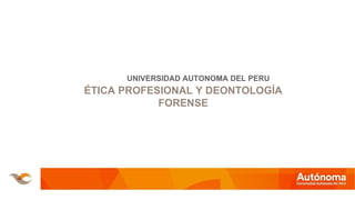 UNIVERSIDAD AUTONOMA DEL PERU
ÉTICA PROFESIONAL Y DEONTOLOGÍA
FORENSE
 