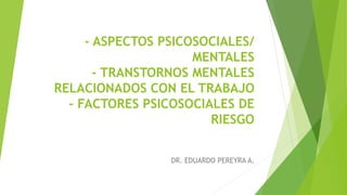 - ASPECTOS PSICOSOCIALES/
MENTALES
- TRANSTORNOS MENTALES
RELACIONADOS CON EL TRABAJO
- FACTORES PSICOSOCIALES DE
RIESGO
DR. EDUARDO PEREYRA A.
 
