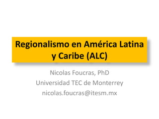 Regionalismo en América Latina 
y Caribe (ALC) 
Nicolas Foucras, PhD 
Universidad TEC de Monterrey 
nicolas.foucras@itesm.mx 
 