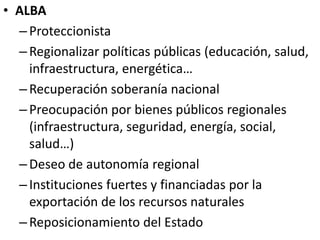 • ALBA 
– Proteccionista 
– Regionalizar políticas públicas (educación, salud, 
infraestructura, energética… 
– Recuperaci...