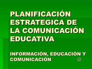 PLANIFICACIÓN  ESTRATEGICA DE LA COMUNICACIÓN EDUCATIVA INFORMACIÓN, EDUCACIÓN Y COMUNICACIÓN   