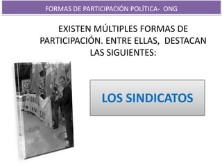 FORMAS DE PARTICIPACIÓN POLÍTICA- ONG 
EXISTEN MÚLTIPLES FORMAS DE 
PARTICIPACIÓN. ENTRE ELLAS, DESTACAN 
LAS SIGUIENTES: 
LOS SINDICATOS 
 
