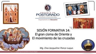 SESIÓN FORMATIVA 14:
El gran cisma de Oriente y
El movimiento de las cruzadas
Mg. Elva Jacqueline Ponce Luque.
Escuela de Postgrado: Segunda Especialidad en Educación Religiosa
 