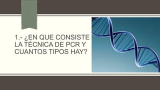 1.- ¿EN QUE CONSISTE
LA TÉCNICA DE PCR Y
CUANTOS TIPOS HAY?

 