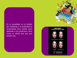 En la actualidad, en el ámbito
del marketing y la publicidad la
racionalidad pura quedó atrás
apelando a las emociones. Pero
nunca se olvida que hay que
vender más.
 