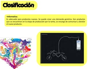 •Informativa:
Es adecuada para productos nuevos. Se puede crear una demanda genérica. Son productos
que se encuentran en la etapa de producción por lo tanto, se encarga de comunicar y develar
el nuevo producto.
 