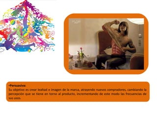 •Persuasiva:
Su objetivo es crear lealtad e imagen de la marca, atrayendo nuevos compradores, cambiando la
percepción que se tiene en torno al producto, incrementando de este modo las frecuencias de
sus usos.
 