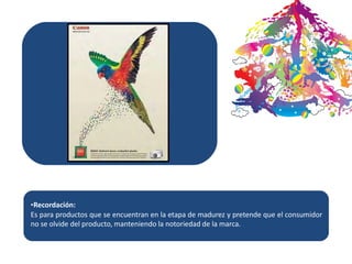 •Recordación:
Es para productos que se encuentran en la etapa de madurez y pretende que el consumidor
no se olvide del producto, manteniendo la notoriedad de la marca.
 