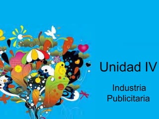 Unidad IV
Industria
Publicitaria
 