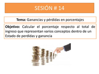 SESIÓN # 14
Objetivo: Calcular el porcentaje respecto al total de
ingreso que representan varios conceptos dentro de un
Estado de perdidas y ganancia
Tema: Ganancias y pérdidas en porcentajes
 