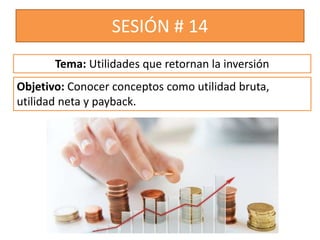 SESIÓN # 14
Objetivo: Conocer conceptos como utilidad bruta,
utilidad neta y payback.
Tema: Utilidades que retornan la inversión
 