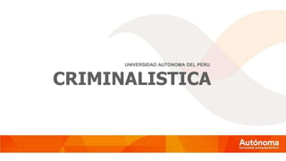 UNIVERSIDAD AUTONOMA DEL PERU
CRIMINALISTICA
 