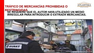 TRÁFICO DE MERCANCÍAS PROHIBIDAS O
RESTRINGIDAS
SE REQUIERE QUE EL AUTOR HAYA UTILIZADO UN MEDIO
IRREGULAR PARA INTRODUCIR O EXTRAER MERCANCÍAS.
 