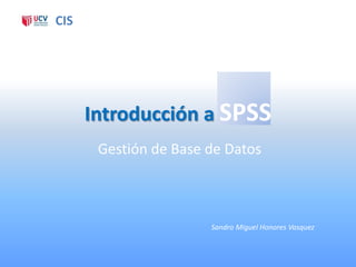 CIS




      Introducción a SPSS
       Gestión de Base de Datos



                       Sandro Miguel Honores Vasquez
 