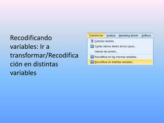 Recodificando
variables: Ir a
transformar/Recodifica
ción en distintas
variables
 