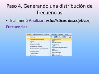 Paso 4. Generando una distribución de
             frecuencias
• Ir al menú Analizar, estadísticos descriptivos,
Frecuencias
 