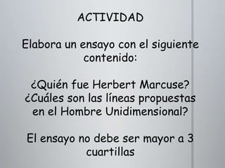 ACTIVIDAD

Elabora un ensayo con el siguiente
contenido:
¿Quién fue Herbert Marcuse?
¿Cuáles son las líneas propuestas
en el Hombre Unidimensional?
El ensayo no debe ser mayor a 3
cuartillas

 