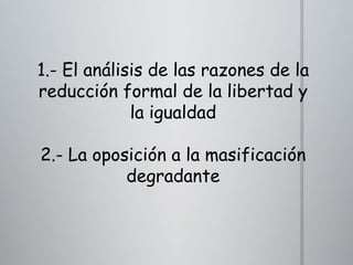 1.- El análisis de las razones de la
reducción formal de la libertad y
la igualdad
2.- La oposición a la masificación
degradante

 
