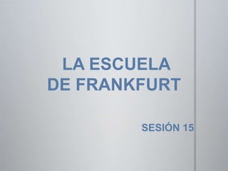 LA ESCUELA
DE FRANKFURT
SESIÓN 15
 