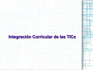 Integración Curricular de las TICsIntegración Curricular de las TICs
 