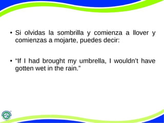 ● Si olvidas la sombrilla y comienza a llover y
comienzas a mojarte, puedes decir:
● “If I had brought my umbrella, I wouldn’t have
gotten wet in the rain.”
 