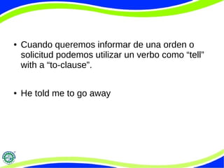 ● Cuando queremos informar de una orden o
solicitud podemos utilizar un verbo como “tell”
with a “to-clause”.
● He told me to go away
 