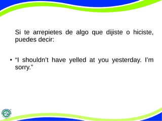 Si te arrepietes de algo que dijiste o hiciste,
puedes decir:
● “I shouldn’t have yelled at you yesterday. I’m
sorry.”
 