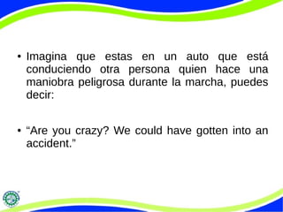 ● Imagina que estas en un auto que está
conduciendo otra persona quien hace una
maniobra peligrosa durante la marcha, puedes
decir:
● “Are you crazy? We could have gotten into an
accident.”
 