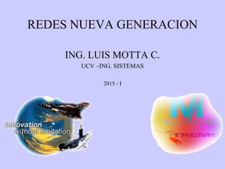 REDES NUEVA GENERACION
ING. LUIS MOTTA C.
UCV –ING. SISTEMAS
2015 - I
 