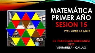 MATEMÁTICA
PRIMER AÑO
SESION 15
I.E. FRANCISCO BOLOGNESI
5123
VENTANILLA - CALLAO
Prof. Jorge La Chira
 