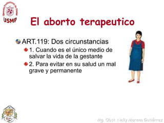 El aborto terapeuticoART.119: Dos circunstancias1. Cuando es el único medio de salvar la vida de la gestante 2. Para evitar en su salud un mal grave y permanente