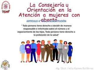 La  Consejería u Orientación  en  la Atención  a  mujeres  con abortoARTICULO 4° DE LA CONSTITUCIÓN“ Toda persona tiene derecho a decidir de manera responsable e informada sobre el número y el espaciamiento de los hijos. Toda persona tiene derecho a la protección de la salud”