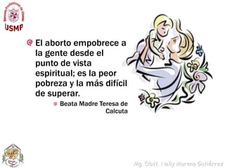 El aborto empobrece a la gente desde el punto de vista espiritual; es la peor pobreza y la más difícil de superar. Beata Madre Teresa de Calcuta 
