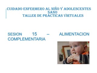 Cuidado Enfermero al Niño y AdolescenteS
Sano
TALLER DE PRÁCTICAS VIRTUALES
SESION 15 – ALIMENTACION
COMPLEMENTARIA
 