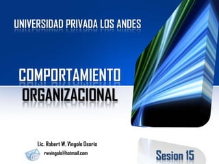UNIVERSIDAD PRIVADA LOS ANDES

COMPORTAMIENTO
ORGANIZACIONAL
Lic. Robert W. Vingolo Osorio
rwvingolo@hotmail.com

Sesion 15

 
