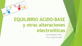 EQUILIBRIO ÁCIDO-BASE
y otras alteraciones
electrolíticas
Lorena Rodríguez Elena
F.E.A. Urgencias HUMS
 
