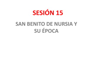 SAN BENITO DE NURSIA Y
SU ÉPOCA
SESIÓN 15
 
