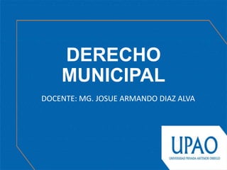 DERECHO
MUNICIPAL
DOCENTE: MG. JOSUE ARMANDO DIAZ ALVA
 