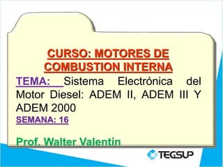 CURSO: MOTORES DE
COMBUSTION INTERNA
TEMA: Sistema Electrónica del
Motor Diesel: ADEM II, ADEM III Y
ADEM 2000
SEMANA: 16
Prof. Walter Valentín
1
 