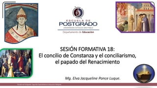 SESIÓN FORMATIVA 18:
El concilio de Constanza y el conciliarismo,
el papado del Renacimiento
Mg. Elva Jacqueline Ponce Luque.
Escuela de Postgrado: Segunda Especialidad en Educación Religiosa
 