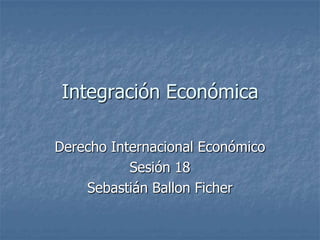 Integración Económica

Derecho Internacional Económico
           Sesión 18
    Sebastián Ballon Ficher
 