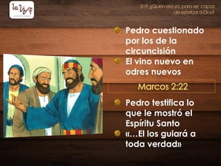 Pedro cuestionado
por los de la
circuncisión
El vino nuevo en
odres nuevos
Pedro testifica lo
que le mostró el
Espíritu Santo
«…El los guiará a
toda verdad»
 