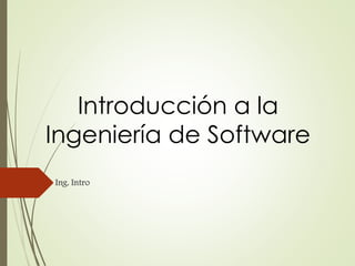 Introducción a la
Ingeniería de Software
Ing. Intro
 