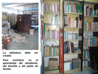 La biblioteca debe ser
creada:
Para contribuir en el
aprendizaje del estudiante,
del docente y del padre de
familia.
 