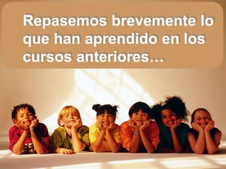 Repasemos brevemente lo
que han aprendido en los
cursos anteriores…
 