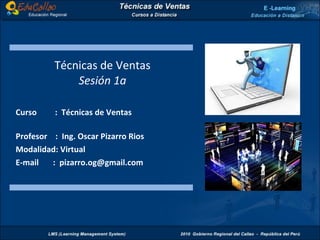 Técnicas de Ventas Sesión 1a Curso  :  Técnicas de Ventas  Profesor  :  Ing. Oscar Pizarro Rios Modalidad: Virtual E-mail  :  [email_address] 