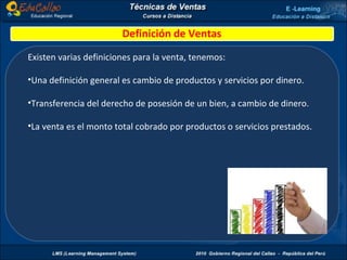 Definición de Ventas Existen varias definiciones para la venta, tenemos: Una definición general es cambio de productos y servicios por dinero. Transferencia del derecho de posesión de un bien, a cambio de dinero. La venta es el monto total cobrado por productos o servicios prestados. 