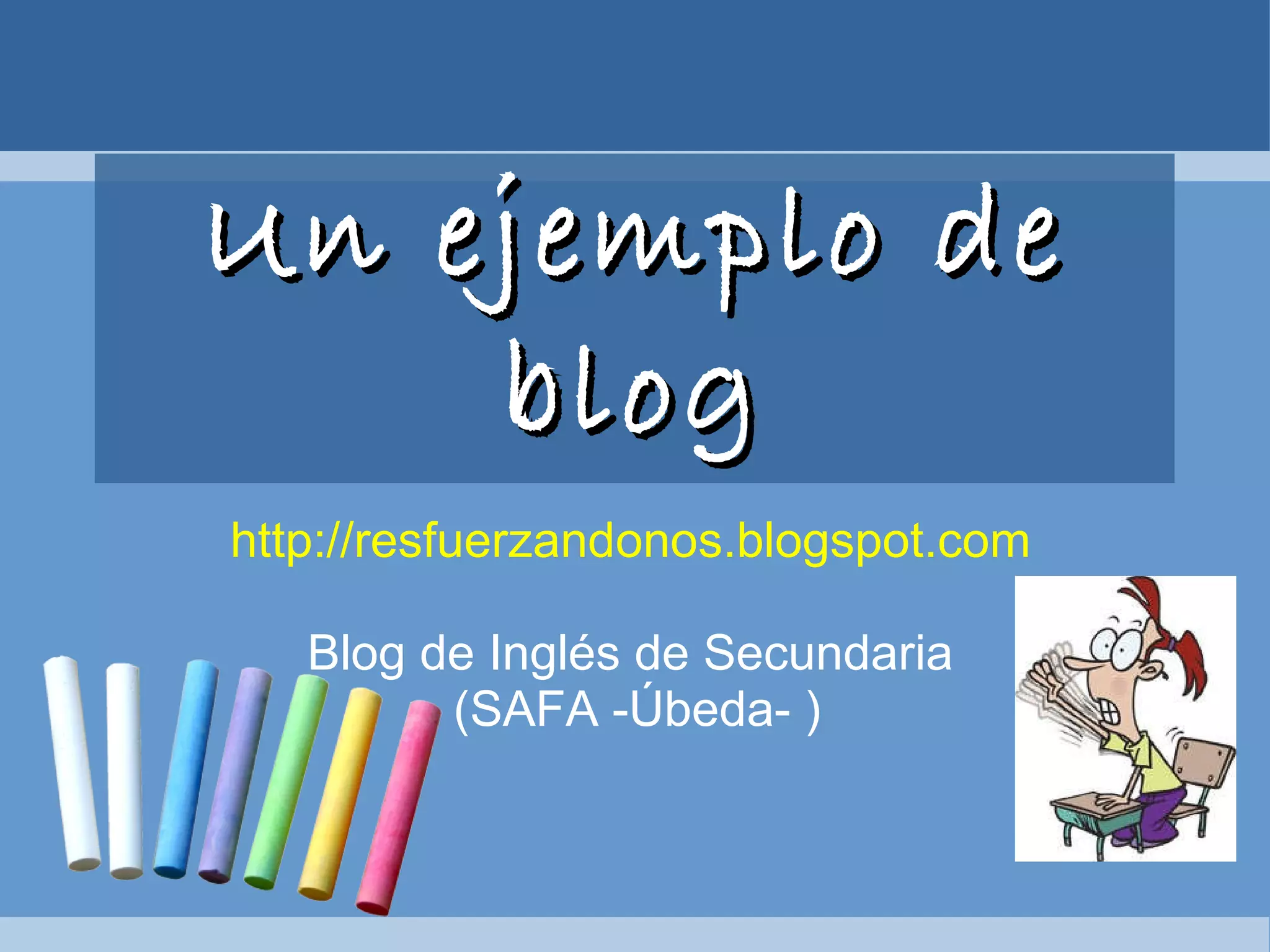 Un ejemplo de blog http://resfuerzandonos.blogspot.com   Blog de Inglés de Secundaria  (SAFA -Úbeda- ) 
