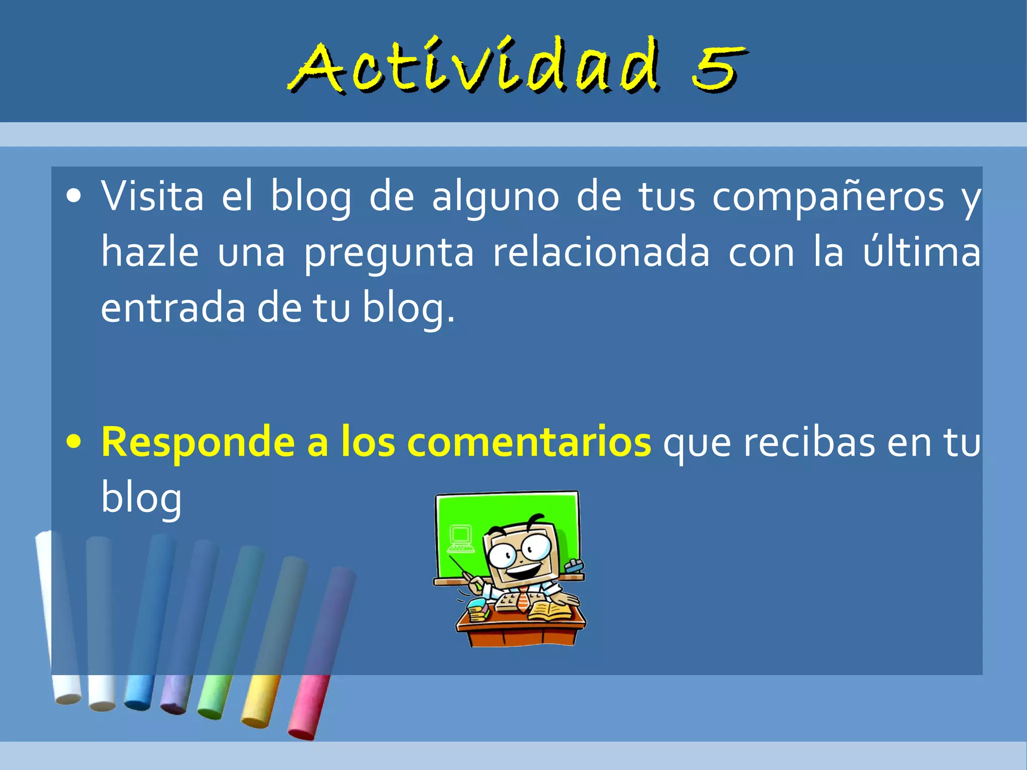 Actividad 5 Visita el blog de alguno de tus compañeros y hazle una pregunta relacionada con la última entrada de tu blog. Responde a los comentarios  que recibas en tu blog 